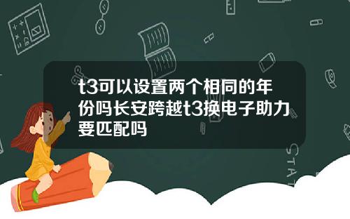 t3可以设置两个相同的年份吗长安跨越t3换电子助力要匹配吗