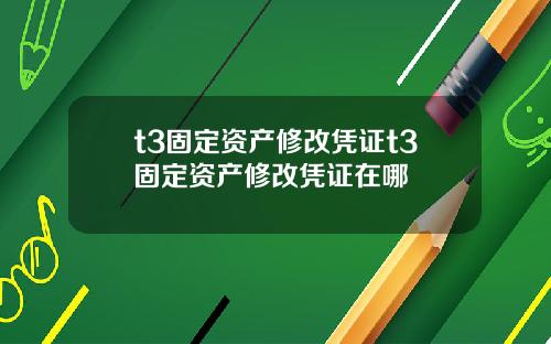 t3固定资产修改凭证t3固定资产修改凭证在哪