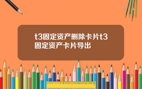 t3固定资产删除卡片t3固定资产卡片导出