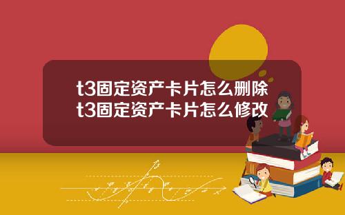 t3固定资产卡片怎么删除t3固定资产卡片怎么修改