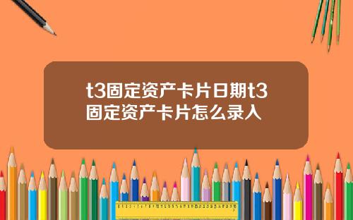 t3固定资产卡片日期t3固定资产卡片怎么录入