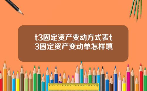 t3固定资产变动方式表t3固定资产变动单怎样填