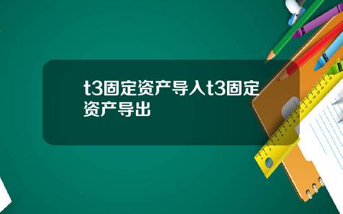 t3固定资产导入t3固定资产导出