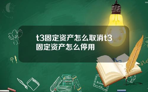 t3固定资产怎么取消t3固定资产怎么停用