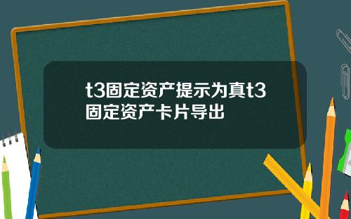 t3固定资产提示为真t3固定资产卡片导出