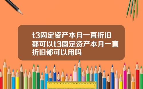 t3固定资产本月一直折旧都可以t3固定资产本月一直折旧都可以用吗