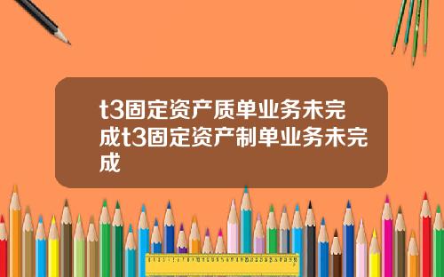 t3固定资产质单业务未完成t3固定资产制单业务未完成