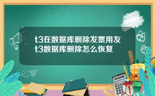 t3在数据库删除发票用友t3数据库删除怎么恢复