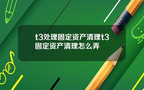 t3处理固定资产清理t3固定资产清理怎么弄