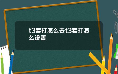 t3套打怎么去t3套打怎么设置