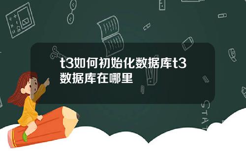 t3如何初始化数据库t3数据库在哪里