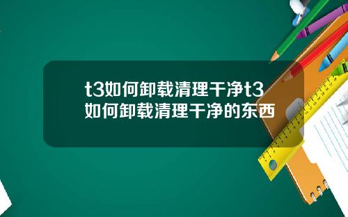t3如何卸载清理干净t3如何卸载清理干净的东西