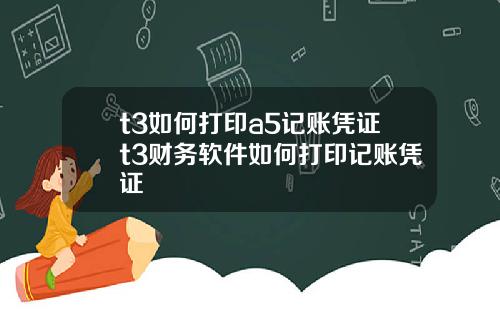 t3如何打印a5记账凭证t3财务软件如何打印记账凭证