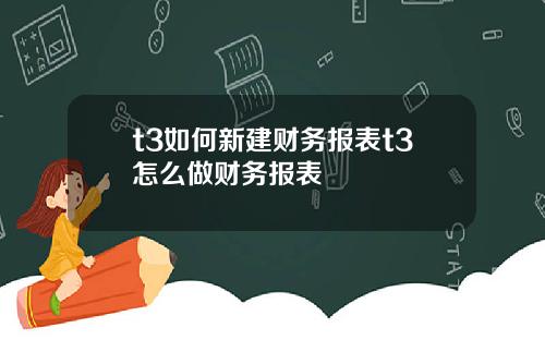 t3如何新建财务报表t3怎么做财务报表