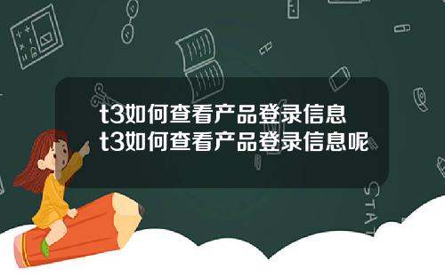 t3如何查看产品登录信息t3如何查看产品登录信息呢