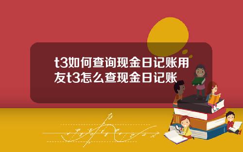 t3如何查询现金日记账用友t3怎么查现金日记账