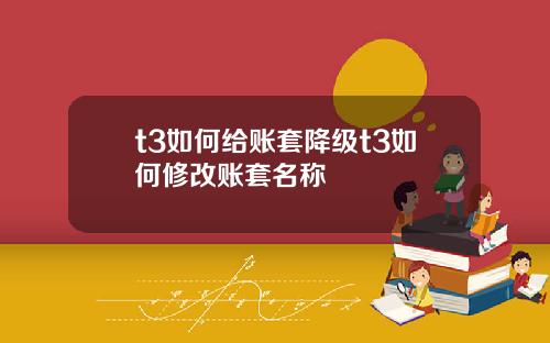 t3如何给账套降级t3如何修改账套名称