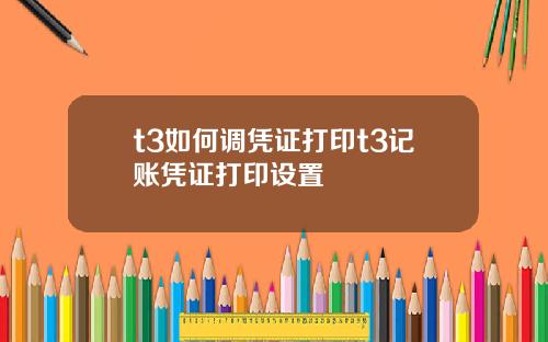 t3如何调凭证打印t3记账凭证打印设置