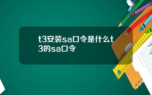 t3安装sa口令是什么t3的sa口令 t3安装sa口令是什么t3的sa口令