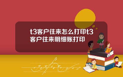 t3客户往来怎么打印t3客户往来明细账打印