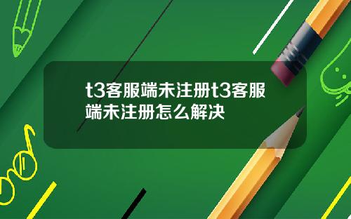 t3客服端未注册t3客服端未注册怎么解决