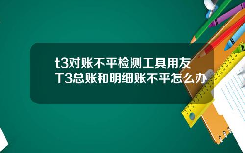 t3对账不平检测工具用友T3总账和明细账不平怎么办