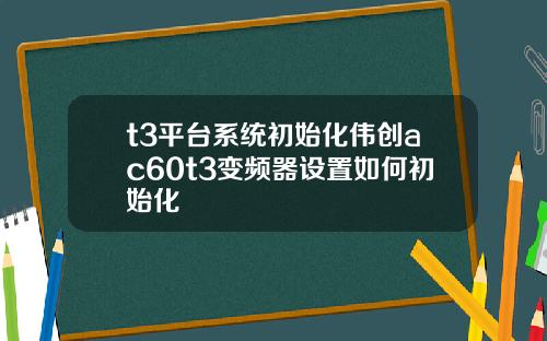 t3平台系统初始化伟创ac60t3变频器设置如何初始化
