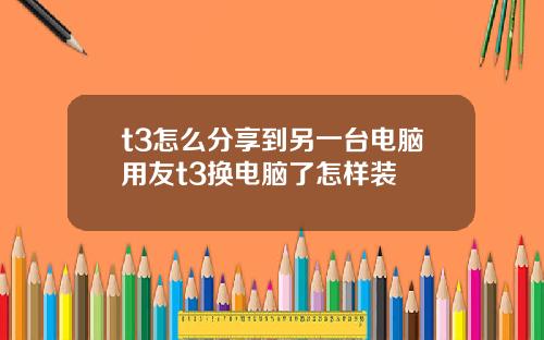 t3怎么分享到另一台电脑用友t3换电脑了怎样装