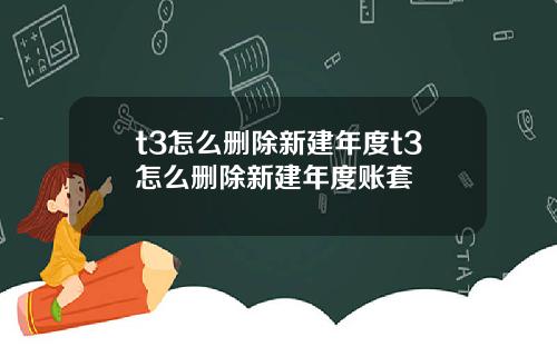 t3怎么删除新建年度t3怎么删除新建年度账套
