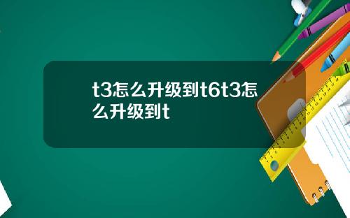 t3怎么升级到t6t3怎么升级到t