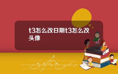 t3怎么改日期t3怎么改头像