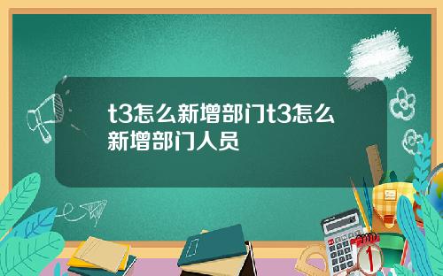 t3怎么新增部门t3怎么新增部门人员