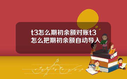 t3怎么期初余额对账t3怎么把期初余额自动导入