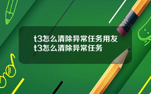 t3怎么清除异常任务用友t3怎么清除异常任务