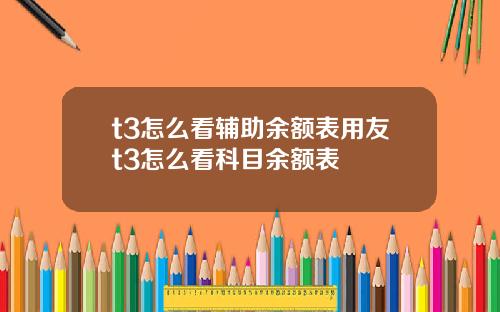 t3怎么看辅助余额表用友t3怎么看科目余额表