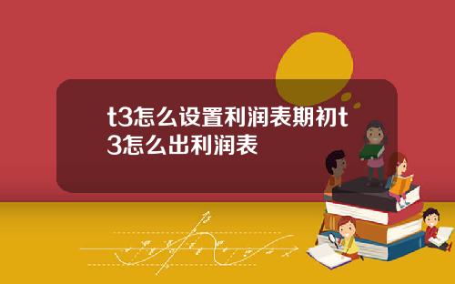 t3怎么设置利润表期初t3怎么出利润表