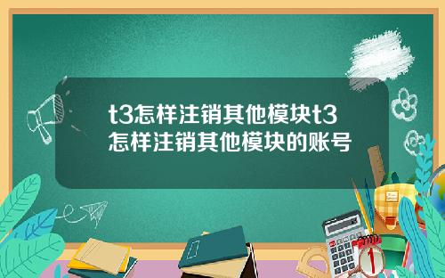 t3怎样注销其他模块t3怎样注销其他模块的账号