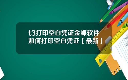 t3打印空白凭证金蝶软件如何打印空白凭证【最新】