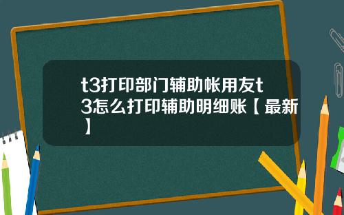 t3打印部门辅助帐用友t3怎么打印辅助明细账【最新】