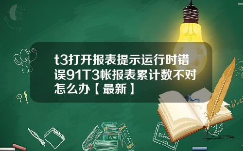t3打开报表提示运行时错误91T3帐报表累计数不对怎么办【最新】