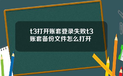 t3打开账套登录失败t3账套备份文件怎么打开