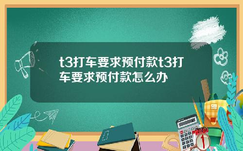 t3打车要求预付款t3打车要求预付款怎么办
