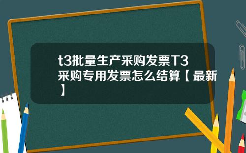 t3批量生产采购发票T3采购专用发票怎么结算【最新】