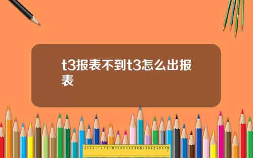 t3报表不到t3怎么出报表