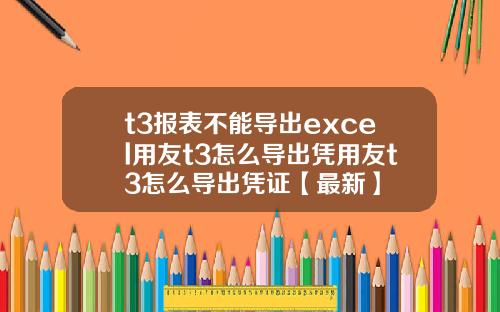 t3报表不能导出excel用友t3怎么导出凭用友t3怎么导出凭证【最新】