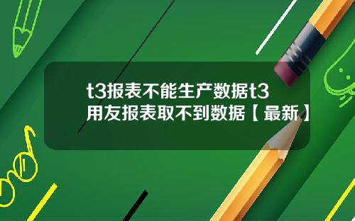 t3报表不能生产数据t3用友报表取不到数据【最新】