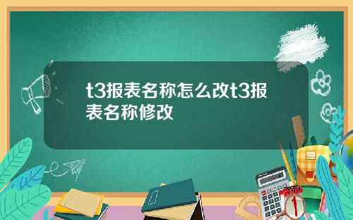 t3报表名称怎么改t3报表名称修改