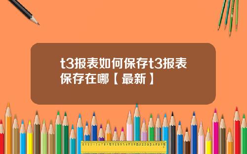 t3报表如何保存t3报表保存在哪【最新】