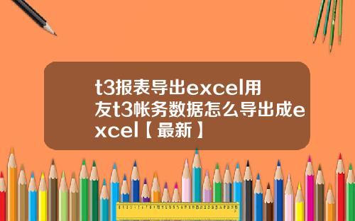 t3报表导出excel用友t3帐务数据怎么导出成excel【最新】