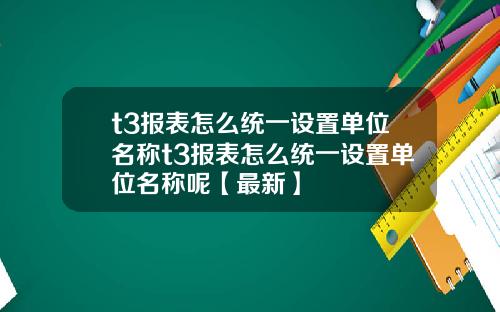 t3报表怎么统一设置单位名称t3报表怎么统一设置单位名称呢【最新】